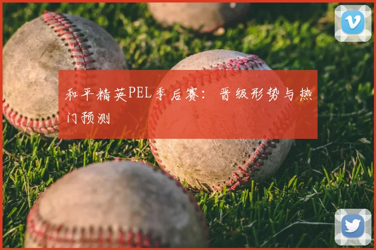 和平精英PEL季后赛：晋级形势与热门预测