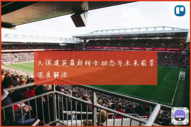 久保建英最新转会动态与未来前景深度解读
