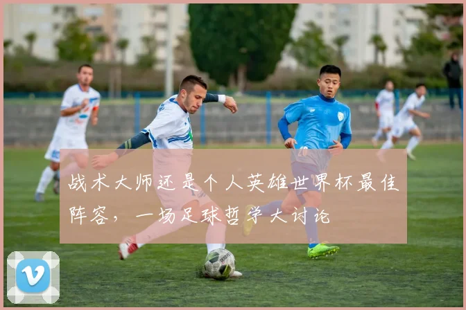 战术大师还是个人英雄世界杯最佳阵容，一场足球哲学大讨论