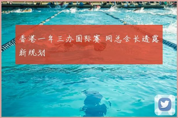 香港一年三办国际赛 网总会长透露新规划