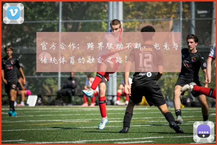 官方合作：跨界联动不断，电竞与传统体育的融合之路！