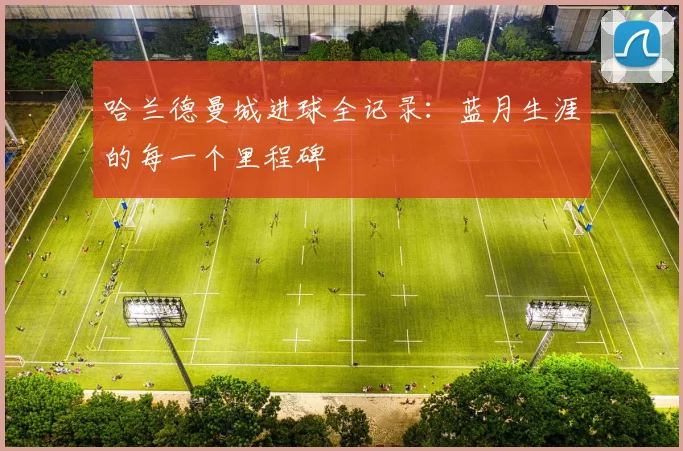 哈兰德曼城进球全记录：蓝月生涯的每一个里程碑