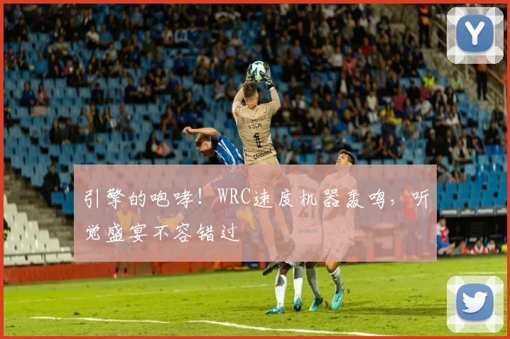 引擎的咆哮！WRC速度机器轰鸣，听觉盛宴不容错过