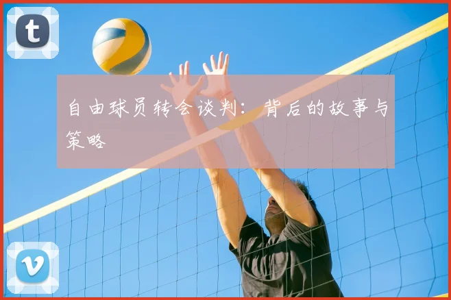 自由球员转会谈判：背后的故事与策略
