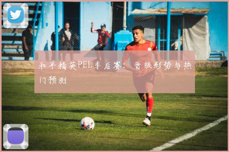 和平精英PEL季后赛：晋级形势与热门预测