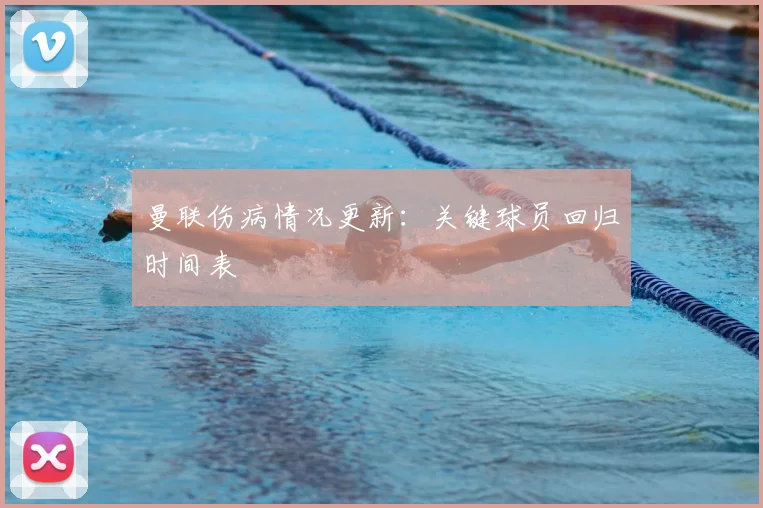 曼联伤病情况更新：关键球员回归时间表