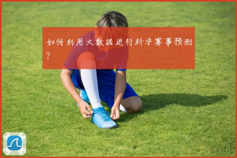 如何利用大数据进行科学赛事预测?