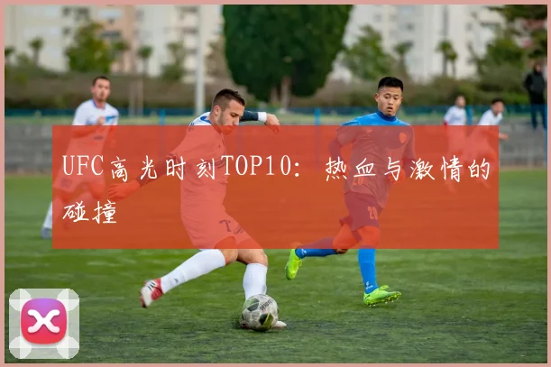 UFC高光时刻TOP10:热血与激情的碰撞