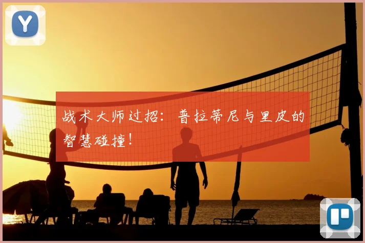 战术大师过招：普拉蒂尼与里皮的智慧碰撞！
