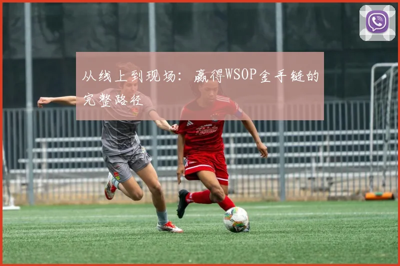 从线上到现场:赢得WSOP金手链的完整路径