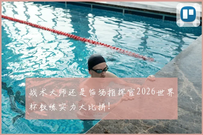 战术大师还是临场指挥官2026世界杯教练实力大比拼!