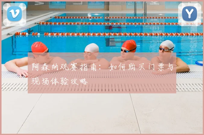 阿森纳观赛指南：如何购买门票与现场体验攻略