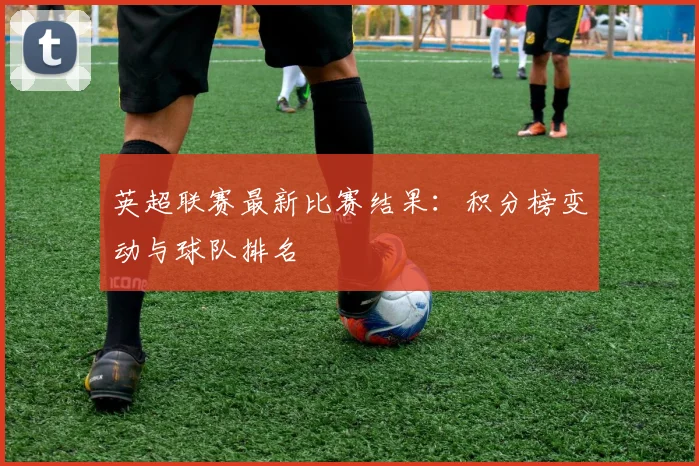英超联赛最新比赛结果：积分榜变动与球队排名