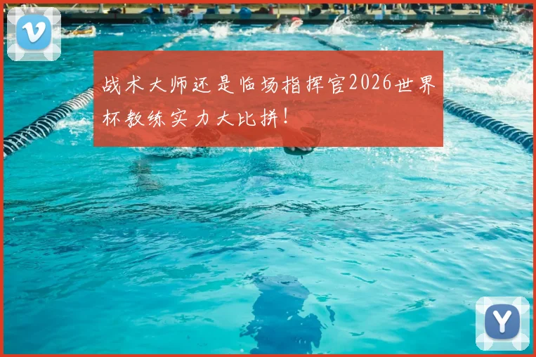 战术大师还是临场指挥官2026世界杯教练实力大比拼！