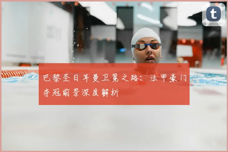 巴黎圣日耳曼卫冕之路：法甲豪门夺冠前景深度解析