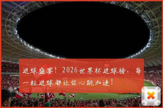进球盛宴!2026世界杯进球榜,每一粒进球都让你心跳加速!