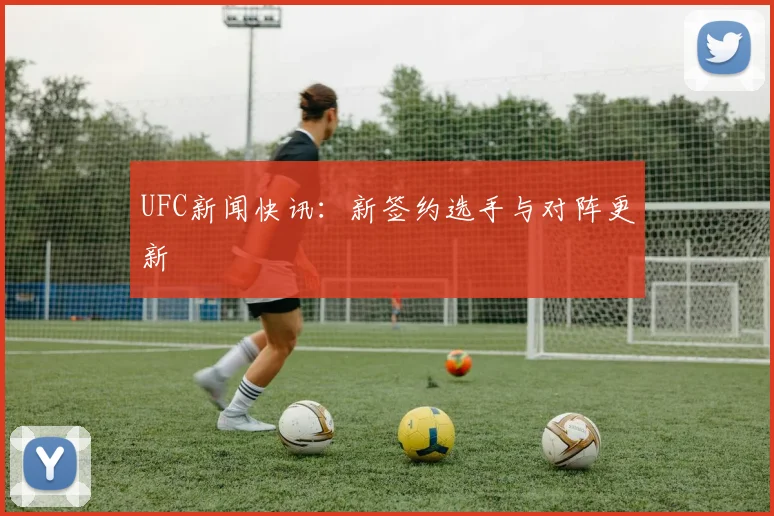 UFC新闻快讯：新签约选手与对阵更新