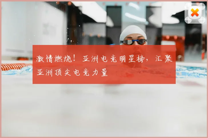 激情燃烧！亚洲电竞明星榜，汇聚亚洲顶尖电竞力量