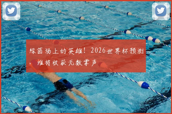绿茵场上的英雄!2026世界杯预测,谁将收获无数掌声