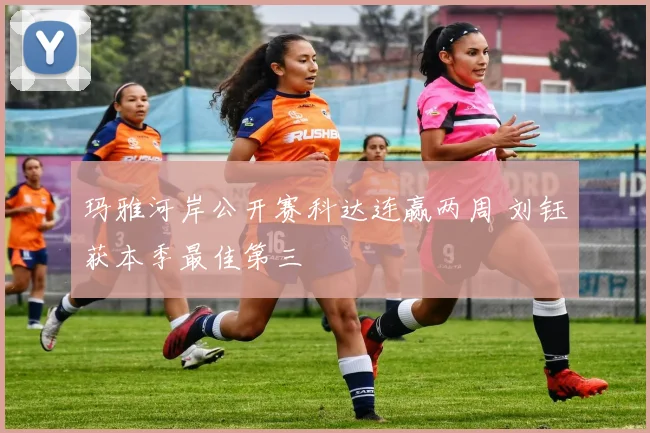 玛雅河岸公开赛科达连赢两周 刘钰获本季最佳第三