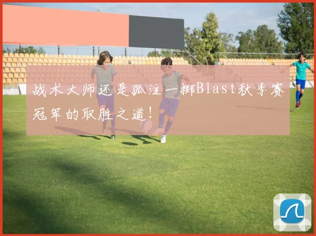 战术大师还是孤注一掷Blast秋季赛冠军的取胜之道!