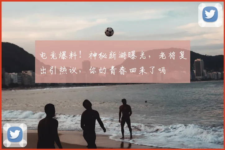 电竞爆料!神秘新游曝光,老将复出引热议,你的青春回来了吗