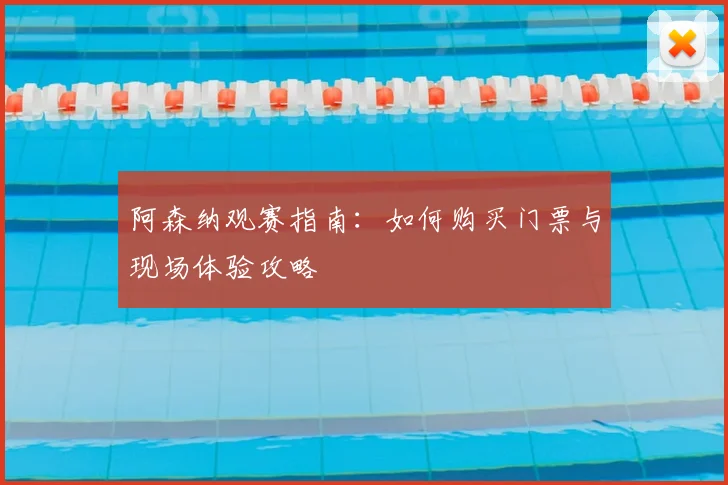 阿森纳观赛指南：如何购买门票与现场体验攻略