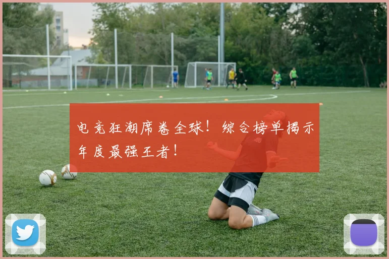 电竞狂潮席卷全球！综合榜单揭示年度最强王者！