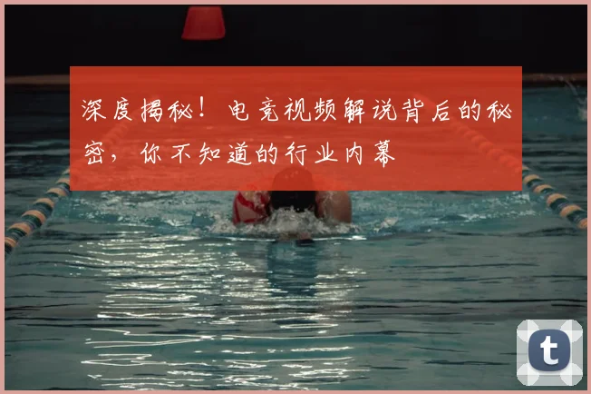 深度揭秘！电竞视频解说背后的秘密，你不知道的行业内幕