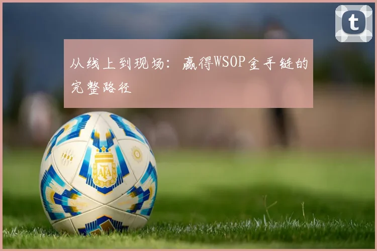 从线上到现场：赢得WSOP金手链的完整路径