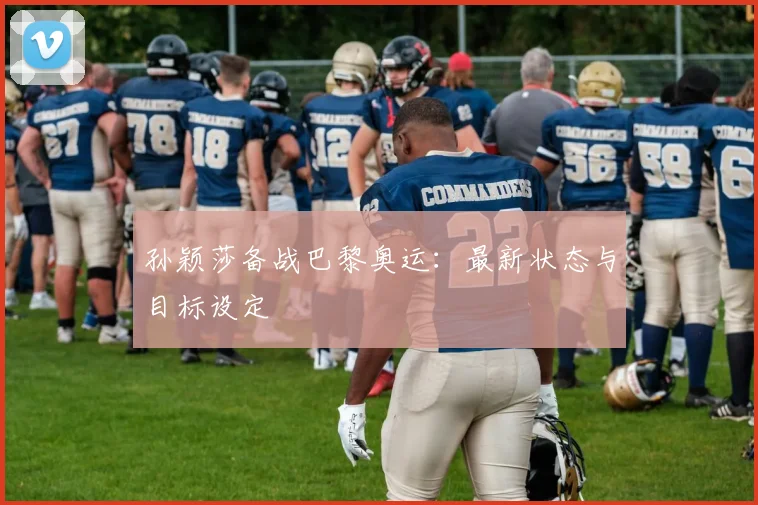 孙颖莎备战巴黎奥运:最新状态与目标设定