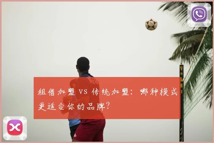 租借加盟 vs 传统加盟：哪种模式更适合你的品牌？