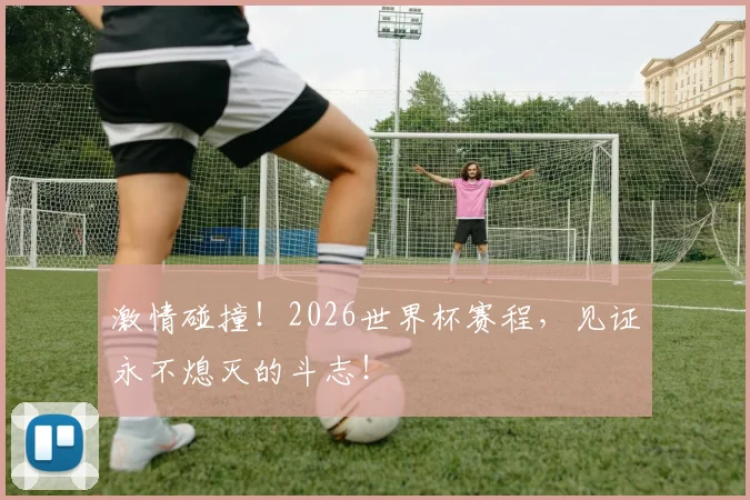 激情碰撞！2026世界杯赛程，见证永不熄灭的斗志！