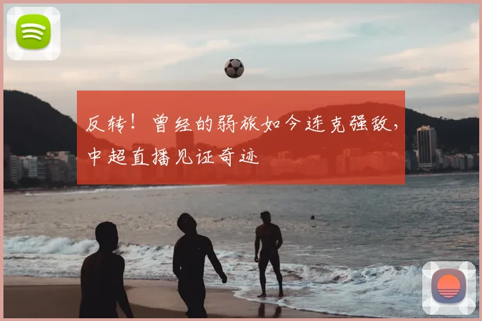 反转!曾经的弱旅如今连克强敌,中超直播见证奇迹