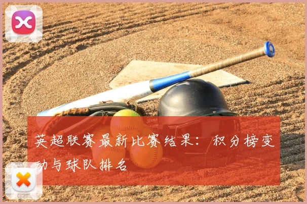 英超联赛最新比赛结果：积分榜变动与球队排名