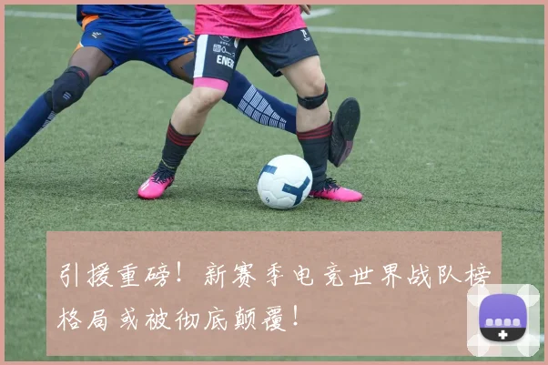 引援重磅!新赛季电竞世界战队榜格局或被彻底颠覆!