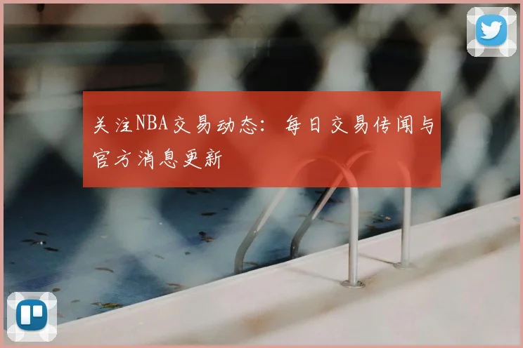 关注NBA交易动态：每日交易传闻与官方消息更新