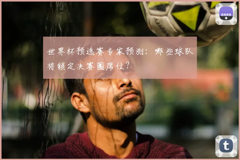 世界杯预选赛专家预测：哪些球队将锁定决赛圈席位？