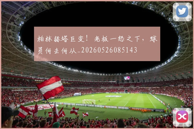 柏林赫塔巨变!老板一怒之下,球员何去何从_20260526085143