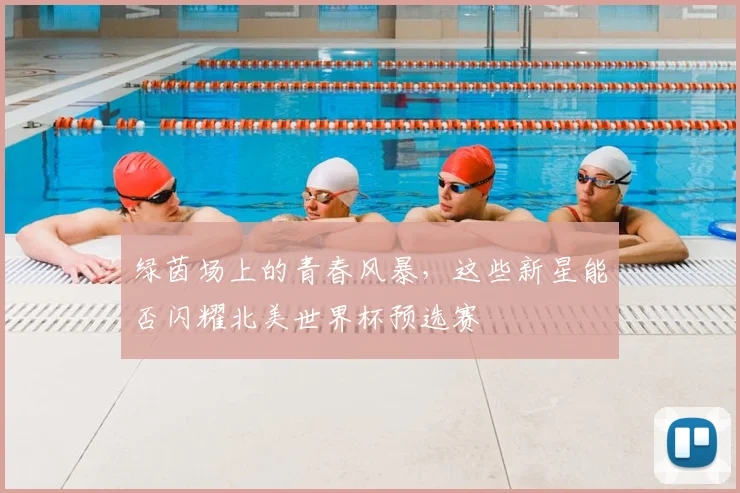 绿茵场上的青春风暴,这些新星能否闪耀北美世界杯预选赛