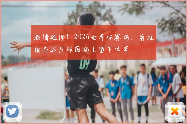 激情碰撞!2026世界杯赛场,看谁能在这片绿茵场上留下传奇