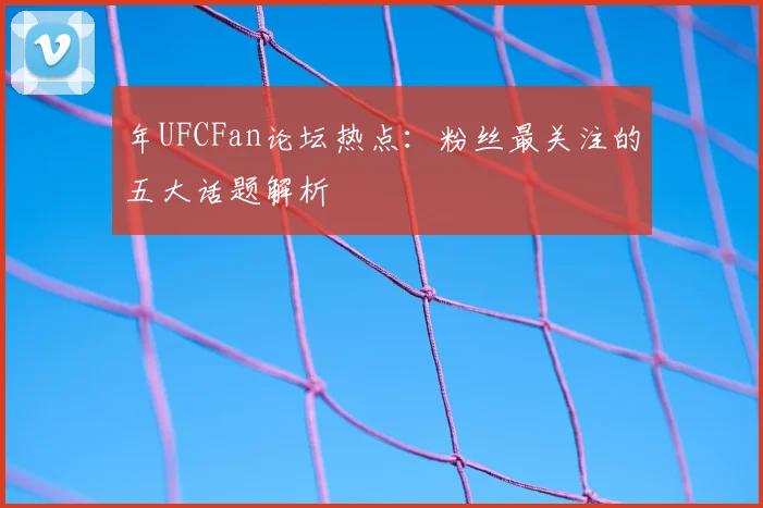年UFCFan论坛热点:粉丝最关注的五大话题解析