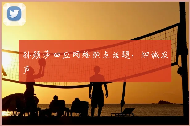孙颖莎回应网络热点话题，坦诚发声