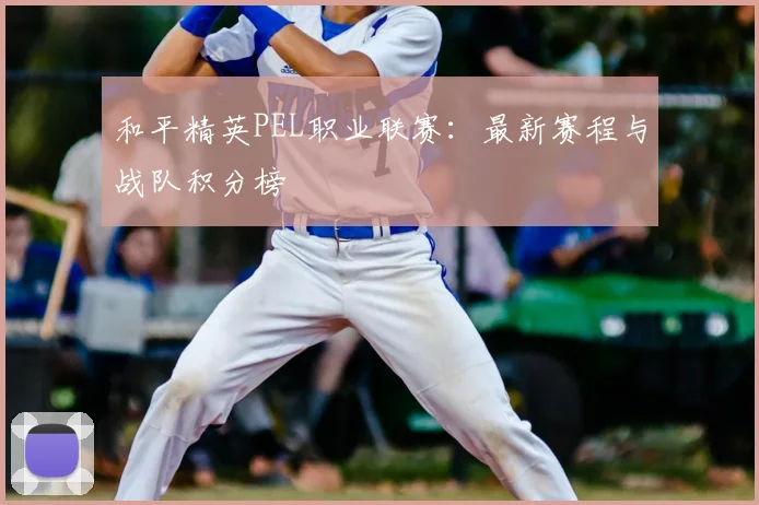 和平精英PEL职业联赛：最新赛程与战队积分榜