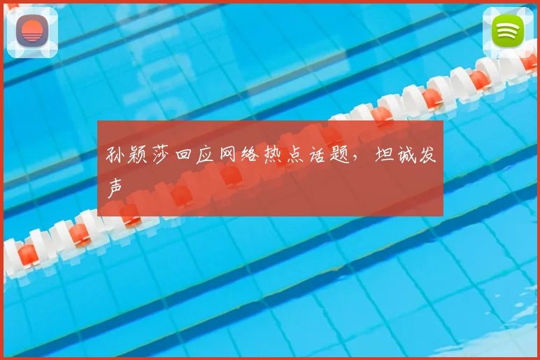 孙颖莎回应网络热点话题，坦诚发声