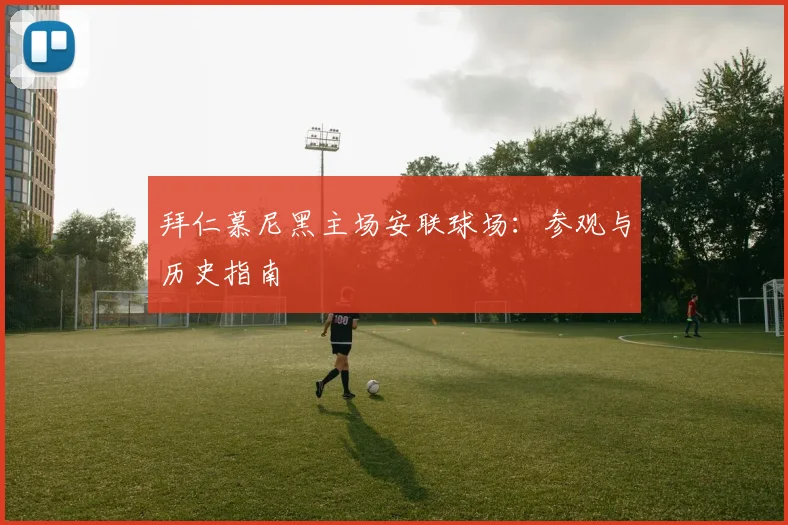 拜仁慕尼黑主场安联球场：参观与历史指南