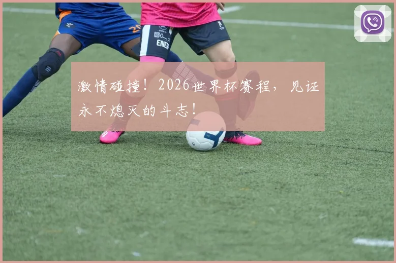 激情碰撞!2026世界杯赛程,见证永不熄灭的斗志!