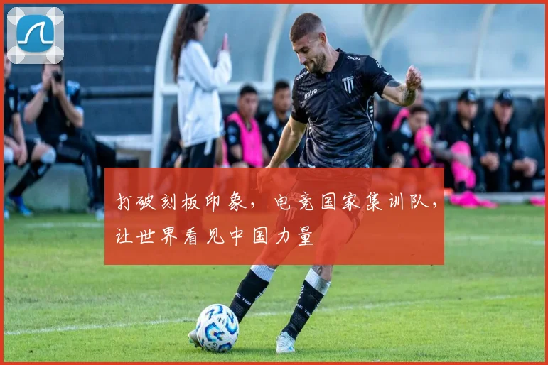 打破刻板印象,电竞国家集训队,让世界看见中国力量