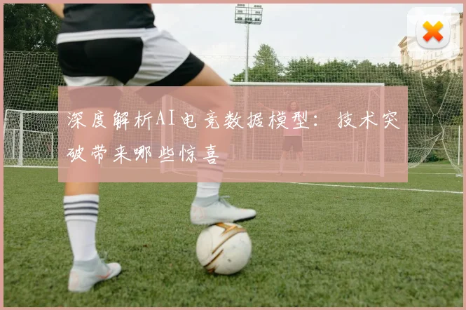 深度解析AI电竞数据模型：技术突破带来哪些惊喜
