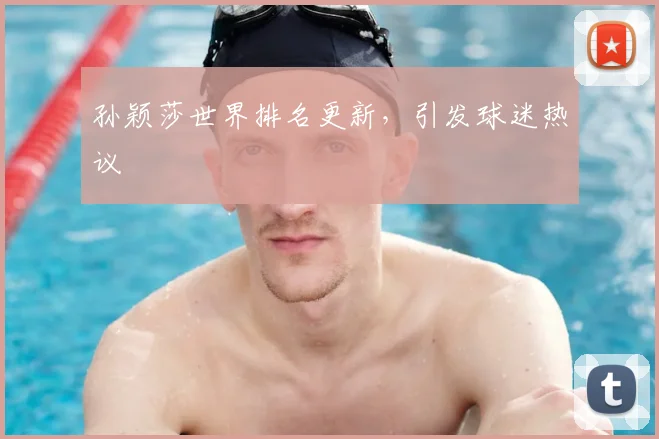 孙颖莎世界排名更新，引发球迷热议